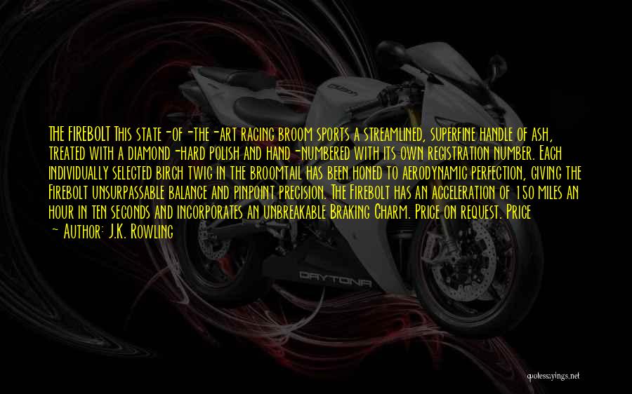 J.K. Rowling Quotes: The Firebolt This State-of-the-art Racing Broom Sports A Streamlined, Superfine Handle Of Ash, Treated With A Diamond-hard Polish And Hand-numbered
