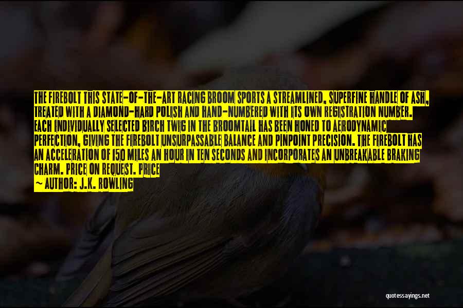 J.K. Rowling Quotes: The Firebolt This State-of-the-art Racing Broom Sports A Streamlined, Superfine Handle Of Ash, Treated With A Diamond-hard Polish And Hand-numbered