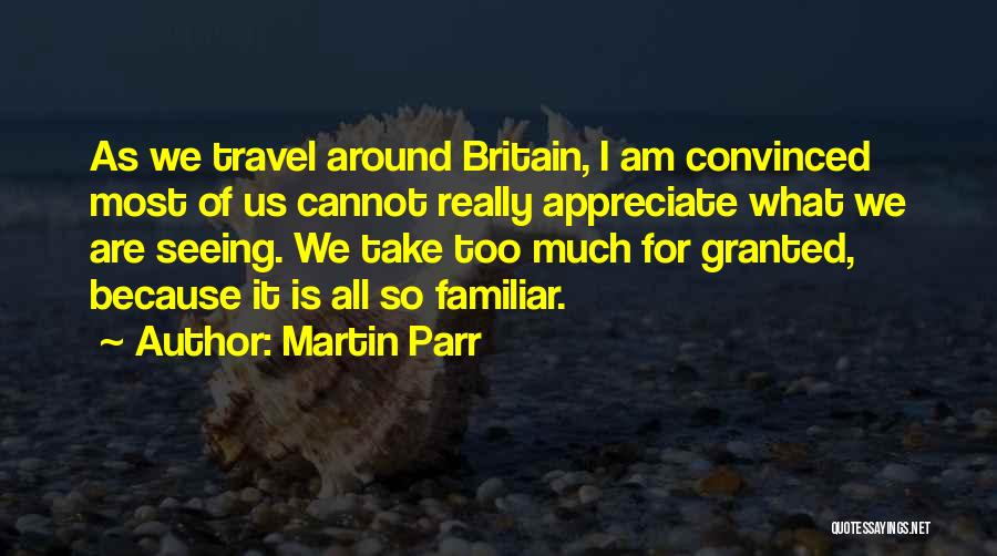 Martin Parr Quotes: As We Travel Around Britain, I Am Convinced Most Of Us Cannot Really Appreciate What We Are Seeing. We Take