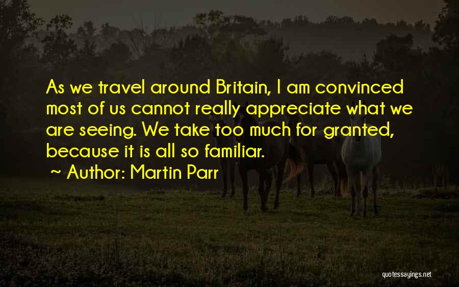 Martin Parr Quotes: As We Travel Around Britain, I Am Convinced Most Of Us Cannot Really Appreciate What We Are Seeing. We Take