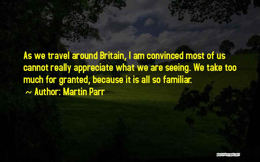 Martin Parr Quotes: As We Travel Around Britain, I Am Convinced Most Of Us Cannot Really Appreciate What We Are Seeing. We Take