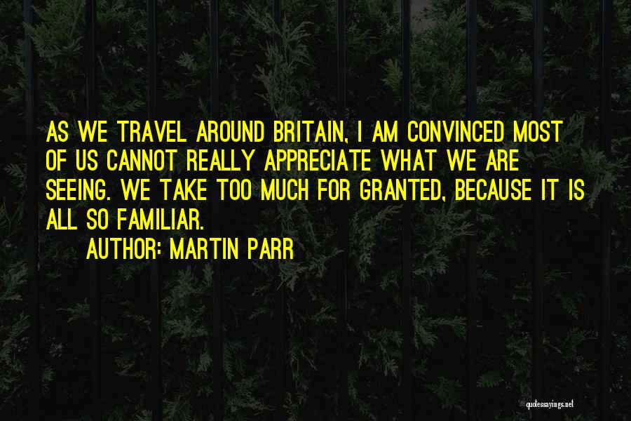 Martin Parr Quotes: As We Travel Around Britain, I Am Convinced Most Of Us Cannot Really Appreciate What We Are Seeing. We Take