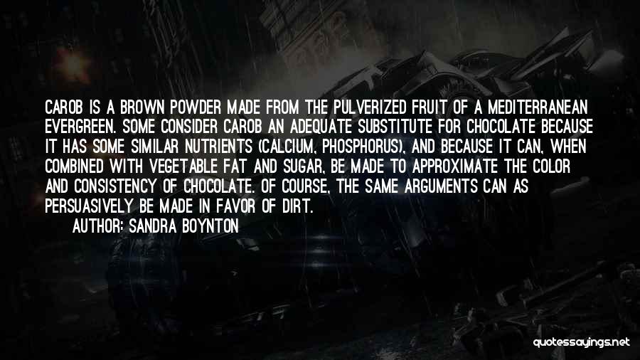 Sandra Boynton Quotes: Carob Is A Brown Powder Made From The Pulverized Fruit Of A Mediterranean Evergreen. Some Consider Carob An Adequate Substitute