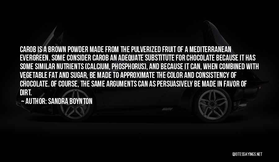 Sandra Boynton Quotes: Carob Is A Brown Powder Made From The Pulverized Fruit Of A Mediterranean Evergreen. Some Consider Carob An Adequate Substitute
