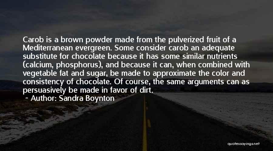 Sandra Boynton Quotes: Carob Is A Brown Powder Made From The Pulverized Fruit Of A Mediterranean Evergreen. Some Consider Carob An Adequate Substitute