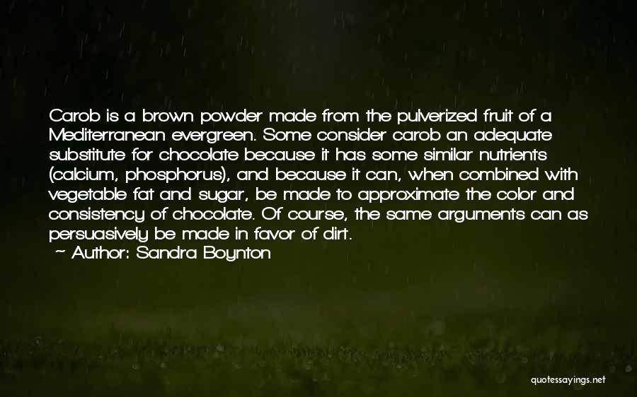 Sandra Boynton Quotes: Carob Is A Brown Powder Made From The Pulverized Fruit Of A Mediterranean Evergreen. Some Consider Carob An Adequate Substitute