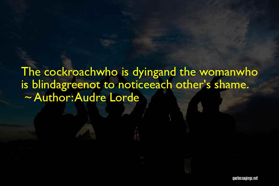 Audre Lorde Quotes: The Cockroachwho Is Dyingand The Womanwho Is Blindagreenot To Noticeeach Other's Shame.