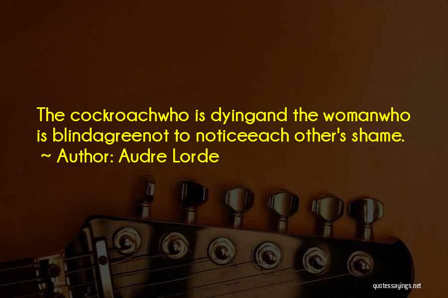 Audre Lorde Quotes: The Cockroachwho Is Dyingand The Womanwho Is Blindagreenot To Noticeeach Other's Shame.