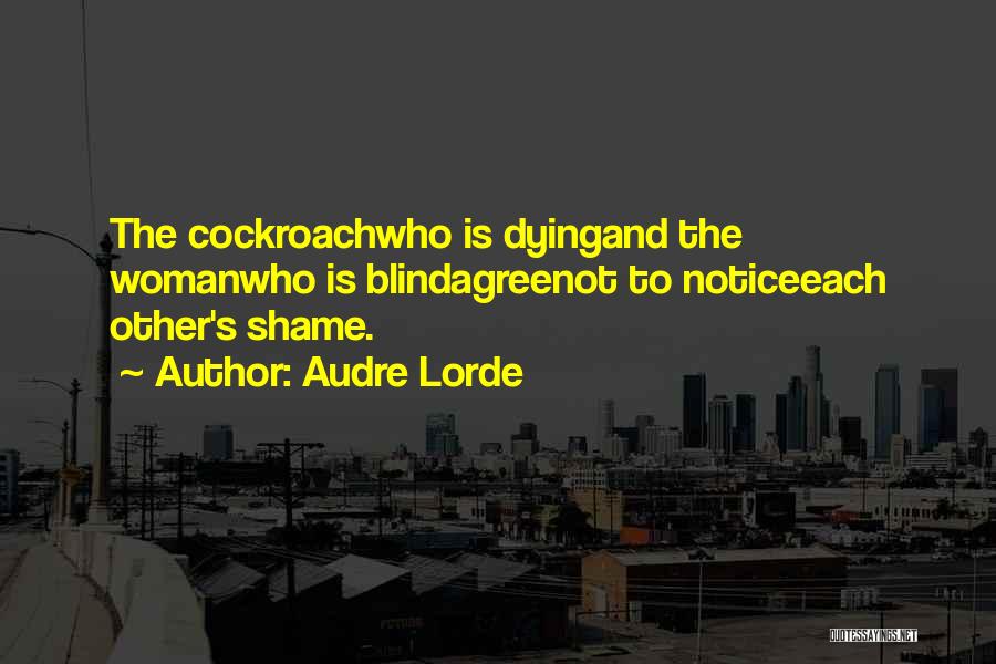 Audre Lorde Quotes: The Cockroachwho Is Dyingand The Womanwho Is Blindagreenot To Noticeeach Other's Shame.