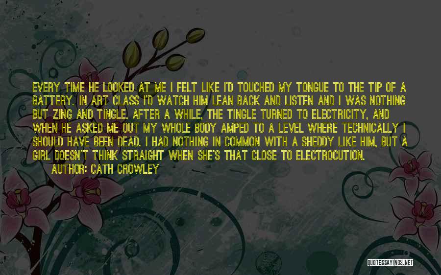 Cath Crowley Quotes: Every Time He Looked At Me I Felt Like I'd Touched My Tongue To The Tip Of A Battery. In
