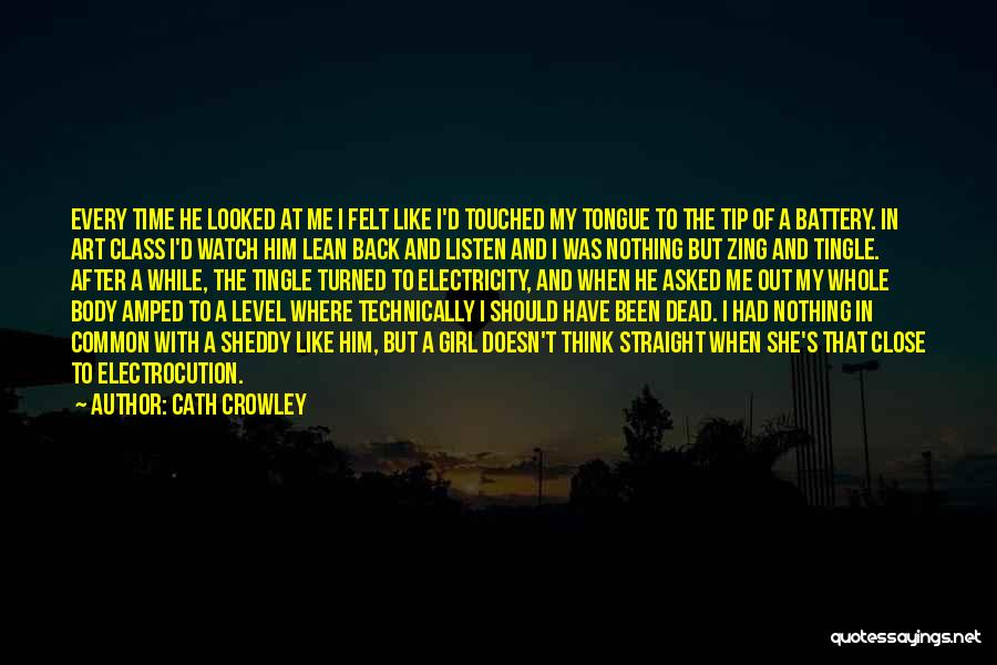 Cath Crowley Quotes: Every Time He Looked At Me I Felt Like I'd Touched My Tongue To The Tip Of A Battery. In