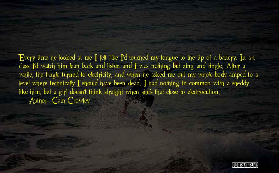 Cath Crowley Quotes: Every Time He Looked At Me I Felt Like I'd Touched My Tongue To The Tip Of A Battery. In