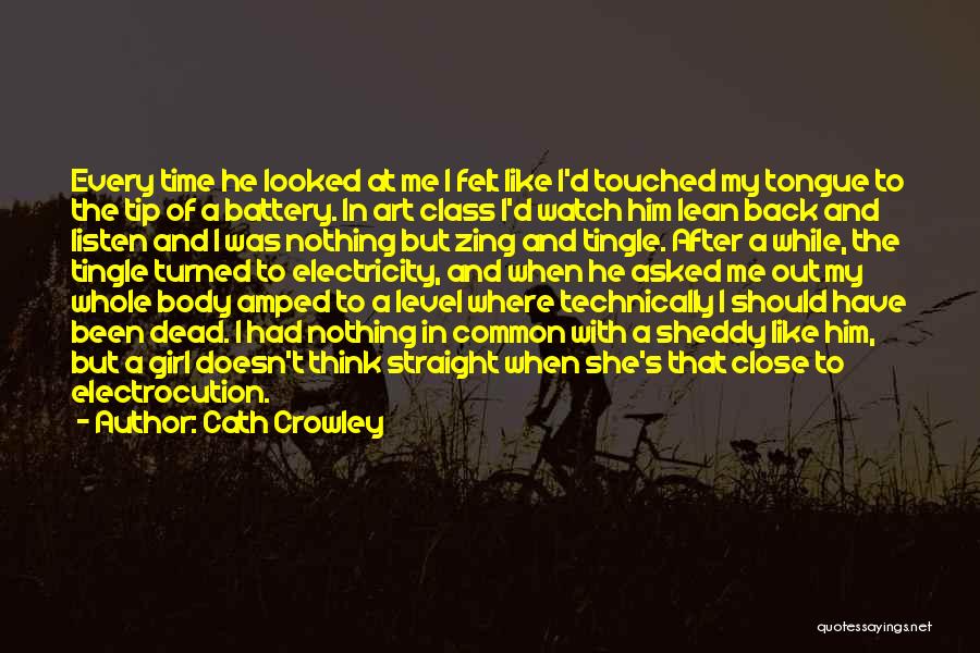 Cath Crowley Quotes: Every Time He Looked At Me I Felt Like I'd Touched My Tongue To The Tip Of A Battery. In