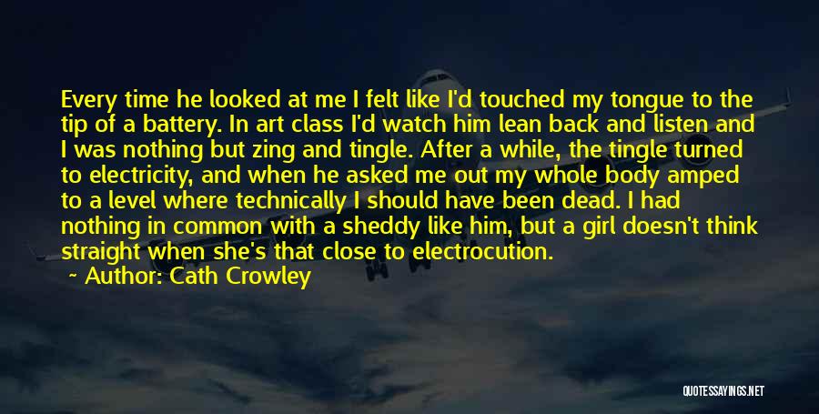 Cath Crowley Quotes: Every Time He Looked At Me I Felt Like I'd Touched My Tongue To The Tip Of A Battery. In