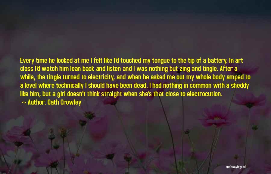 Cath Crowley Quotes: Every Time He Looked At Me I Felt Like I'd Touched My Tongue To The Tip Of A Battery. In