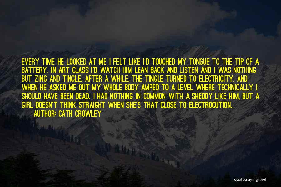 Cath Crowley Quotes: Every Time He Looked At Me I Felt Like I'd Touched My Tongue To The Tip Of A Battery. In