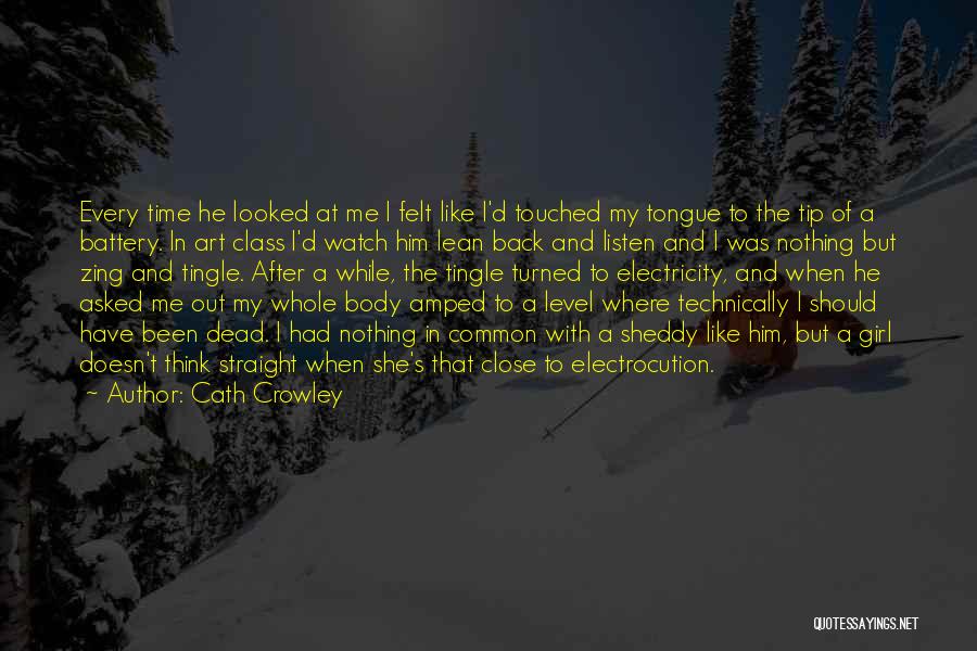 Cath Crowley Quotes: Every Time He Looked At Me I Felt Like I'd Touched My Tongue To The Tip Of A Battery. In