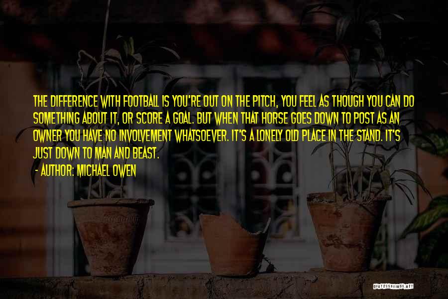 Michael Owen Quotes: The Difference With Football Is You're Out On The Pitch, You Feel As Though You Can Do Something About It,