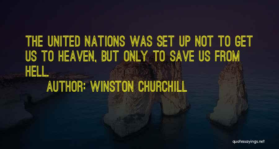 Winston Churchill Quotes: The United Nations Was Set Up Not To Get Us To Heaven, But Only To Save Us From Hell.