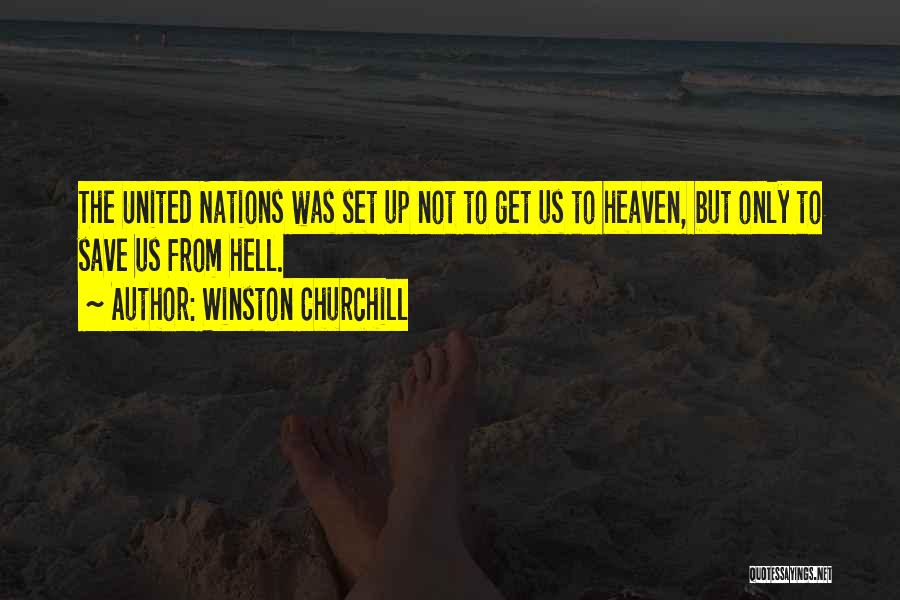 Winston Churchill Quotes: The United Nations Was Set Up Not To Get Us To Heaven, But Only To Save Us From Hell.