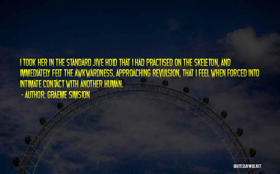 Graeme Simsion Quotes: I Took Her In The Standard Jive Hold That I Had Practised On The Skeleton, And Immediately Felt The Awkwardness,