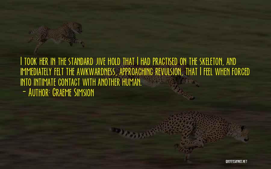 Graeme Simsion Quotes: I Took Her In The Standard Jive Hold That I Had Practised On The Skeleton, And Immediately Felt The Awkwardness,