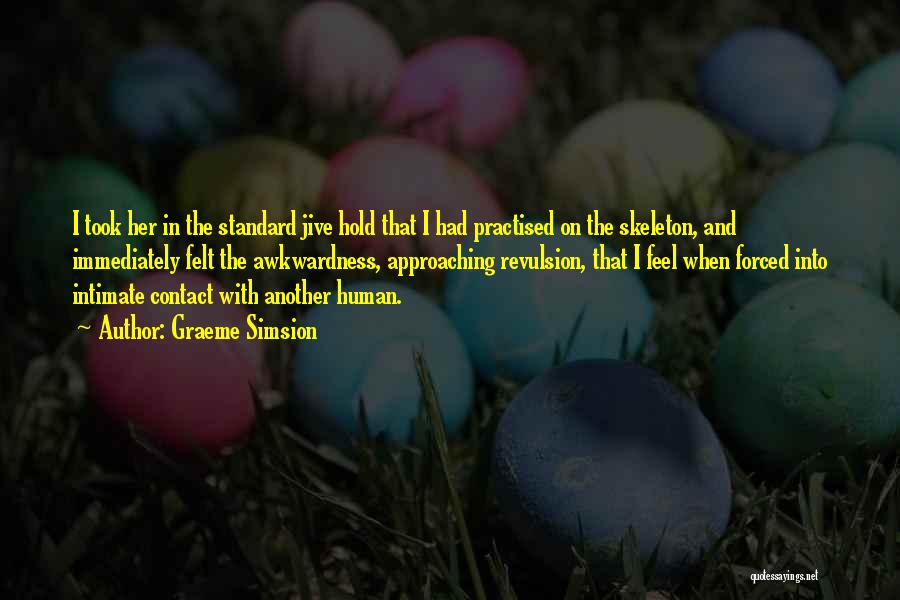 Graeme Simsion Quotes: I Took Her In The Standard Jive Hold That I Had Practised On The Skeleton, And Immediately Felt The Awkwardness,