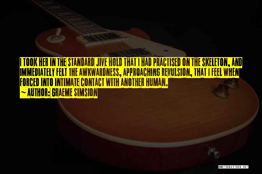 Graeme Simsion Quotes: I Took Her In The Standard Jive Hold That I Had Practised On The Skeleton, And Immediately Felt The Awkwardness,