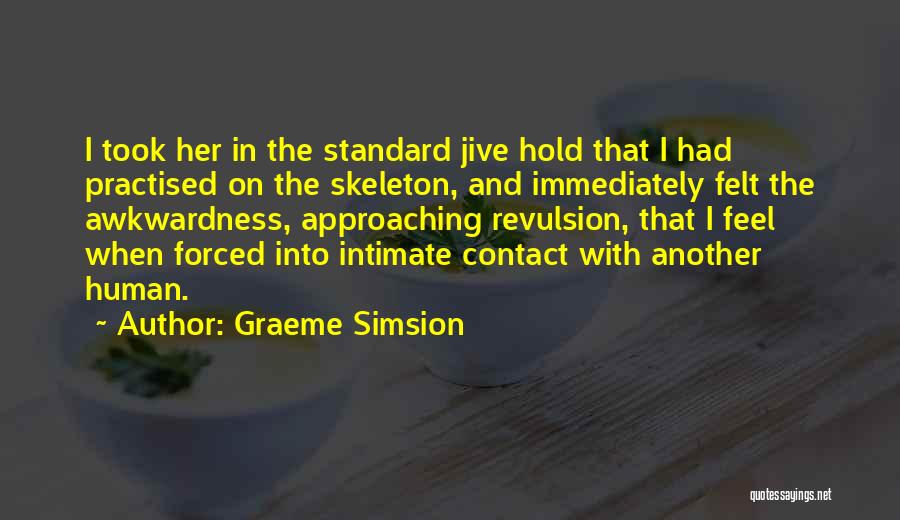 Graeme Simsion Quotes: I Took Her In The Standard Jive Hold That I Had Practised On The Skeleton, And Immediately Felt The Awkwardness,