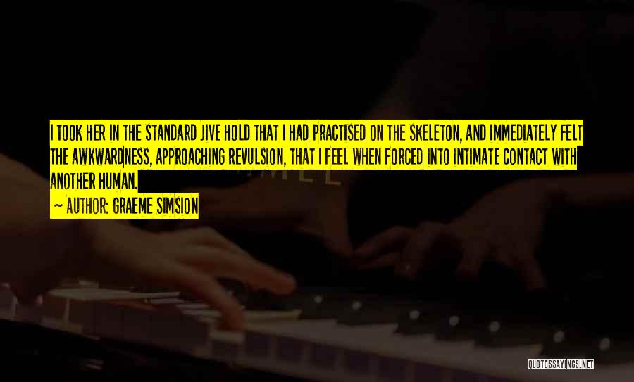 Graeme Simsion Quotes: I Took Her In The Standard Jive Hold That I Had Practised On The Skeleton, And Immediately Felt The Awkwardness,