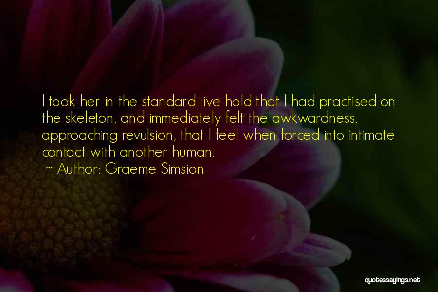 Graeme Simsion Quotes: I Took Her In The Standard Jive Hold That I Had Practised On The Skeleton, And Immediately Felt The Awkwardness,