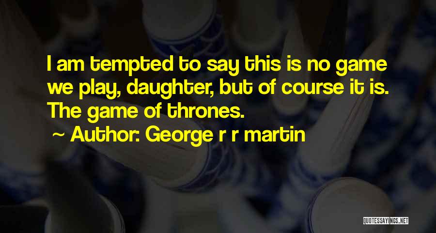 George R R Martin Quotes: I Am Tempted To Say This Is No Game We Play, Daughter, But Of Course It Is. The Game Of