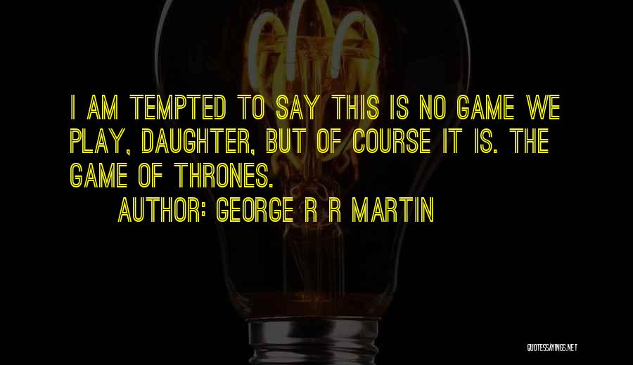 George R R Martin Quotes: I Am Tempted To Say This Is No Game We Play, Daughter, But Of Course It Is. The Game Of