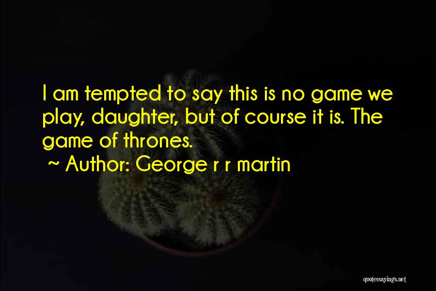 George R R Martin Quotes: I Am Tempted To Say This Is No Game We Play, Daughter, But Of Course It Is. The Game Of