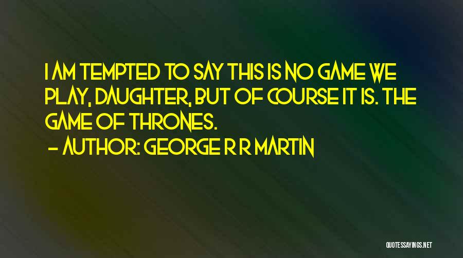 George R R Martin Quotes: I Am Tempted To Say This Is No Game We Play, Daughter, But Of Course It Is. The Game Of