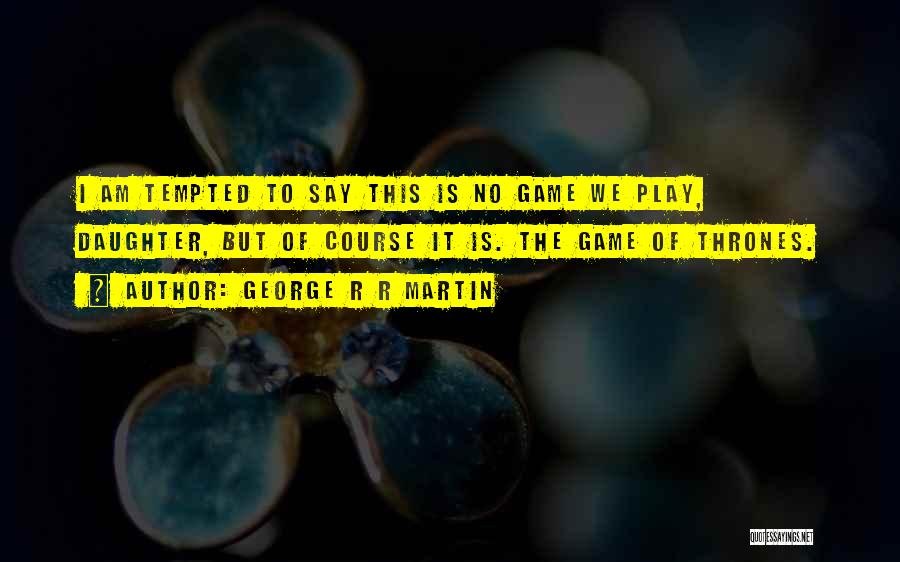 George R R Martin Quotes: I Am Tempted To Say This Is No Game We Play, Daughter, But Of Course It Is. The Game Of