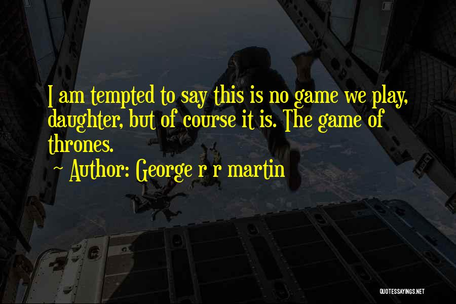 George R R Martin Quotes: I Am Tempted To Say This Is No Game We Play, Daughter, But Of Course It Is. The Game Of