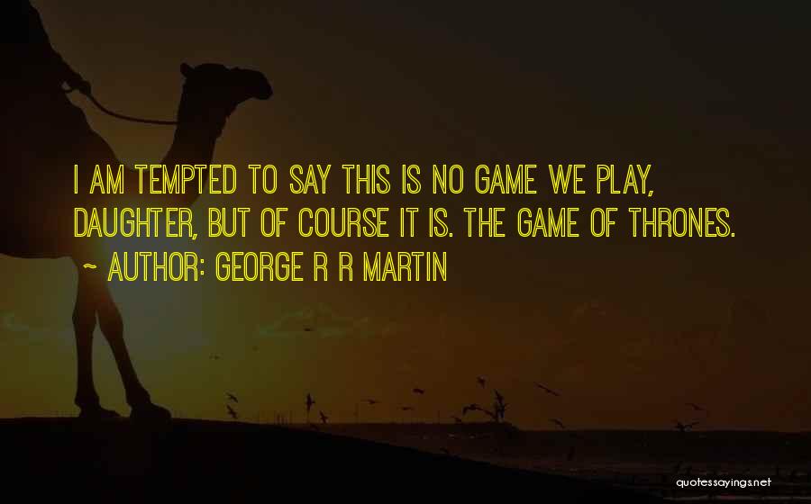 George R R Martin Quotes: I Am Tempted To Say This Is No Game We Play, Daughter, But Of Course It Is. The Game Of