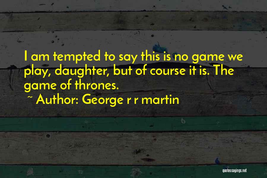 George R R Martin Quotes: I Am Tempted To Say This Is No Game We Play, Daughter, But Of Course It Is. The Game Of