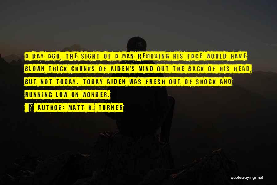 Matt K. Turner Quotes: A Day Ago, The Sight Of A Man Removing His Face Would Have Blown Thick Chunks Of Aiden's Mind Out