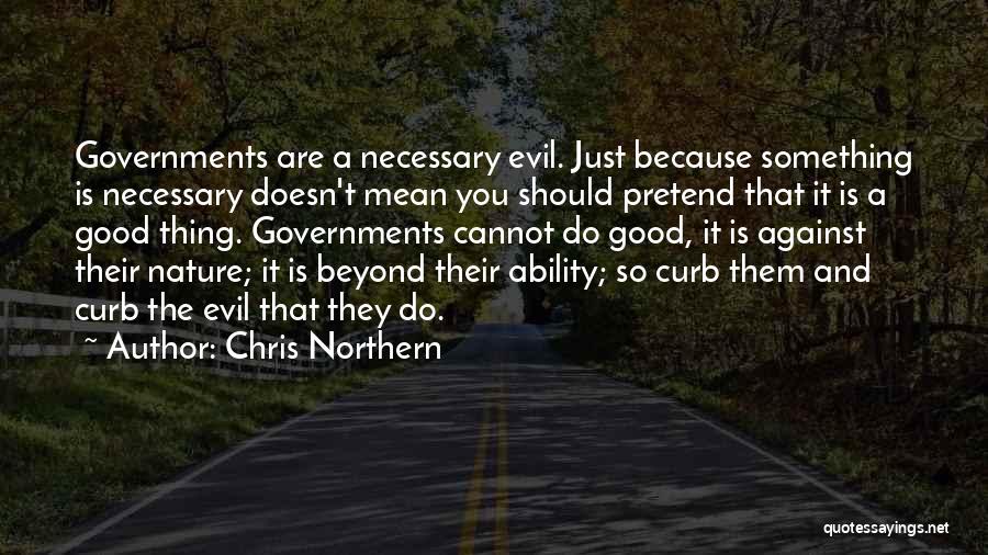 Chris Northern Quotes: Governments Are A Necessary Evil. Just Because Something Is Necessary Doesn't Mean You Should Pretend That It Is A Good