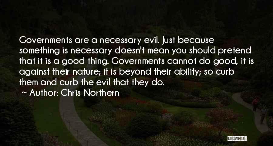 Chris Northern Quotes: Governments Are A Necessary Evil. Just Because Something Is Necessary Doesn't Mean You Should Pretend That It Is A Good