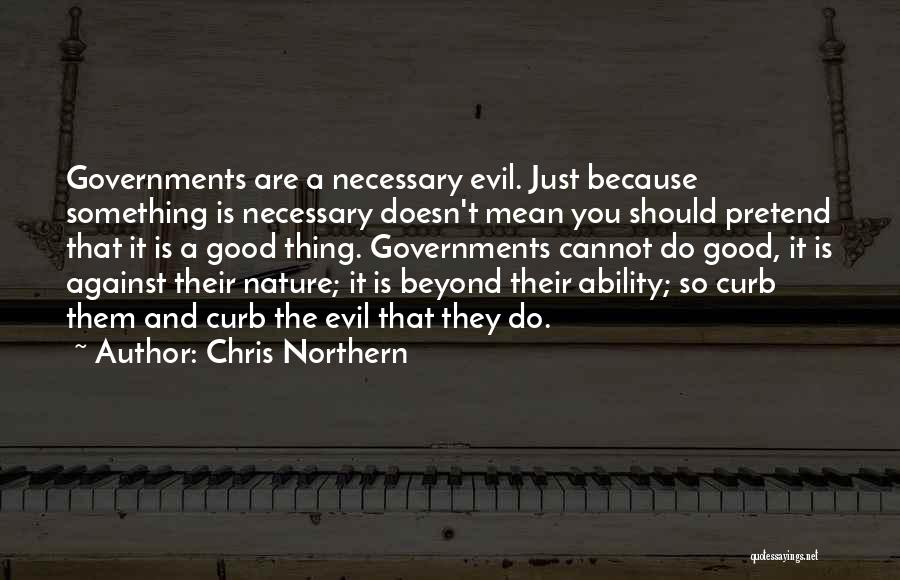 Chris Northern Quotes: Governments Are A Necessary Evil. Just Because Something Is Necessary Doesn't Mean You Should Pretend That It Is A Good