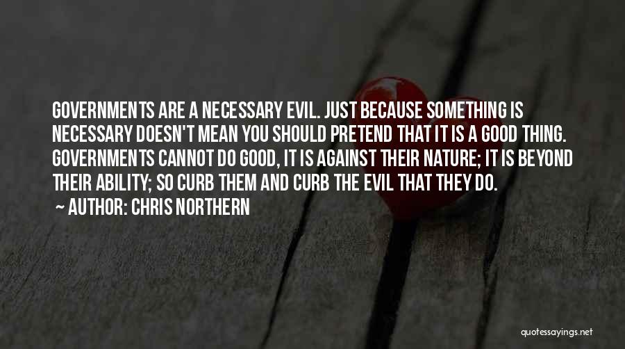 Chris Northern Quotes: Governments Are A Necessary Evil. Just Because Something Is Necessary Doesn't Mean You Should Pretend That It Is A Good