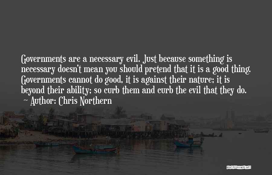 Chris Northern Quotes: Governments Are A Necessary Evil. Just Because Something Is Necessary Doesn't Mean You Should Pretend That It Is A Good