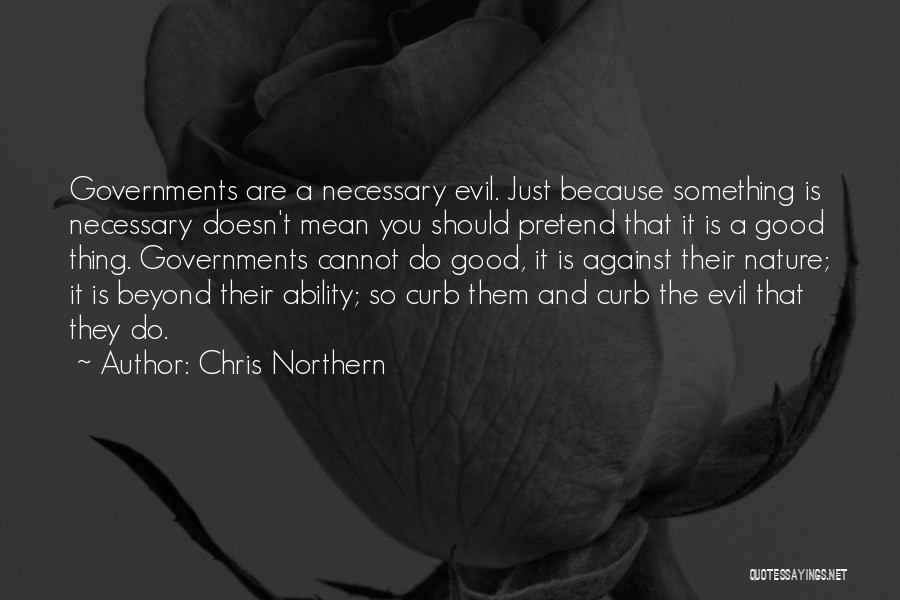 Chris Northern Quotes: Governments Are A Necessary Evil. Just Because Something Is Necessary Doesn't Mean You Should Pretend That It Is A Good