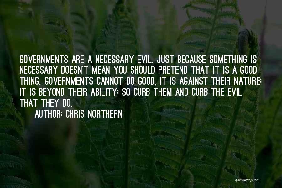 Chris Northern Quotes: Governments Are A Necessary Evil. Just Because Something Is Necessary Doesn't Mean You Should Pretend That It Is A Good