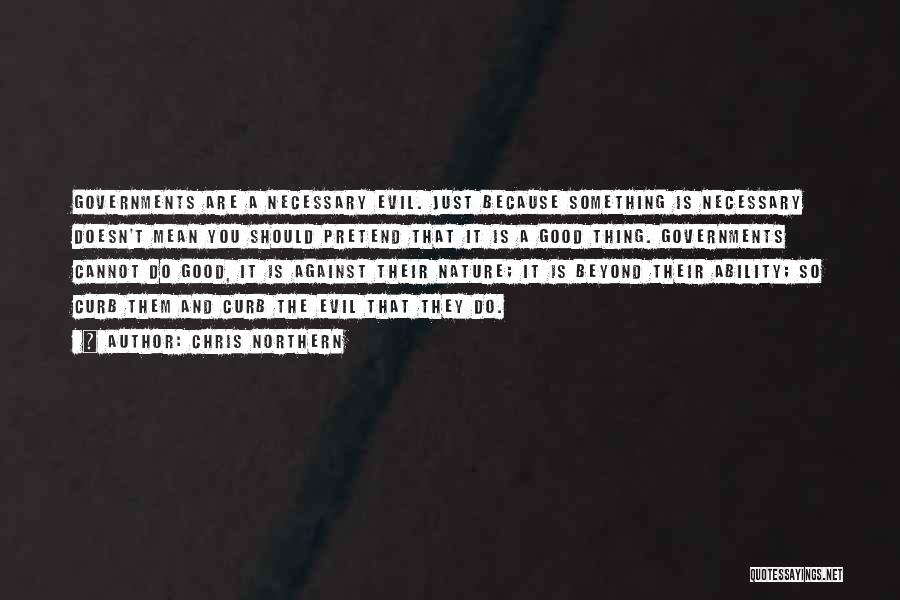 Chris Northern Quotes: Governments Are A Necessary Evil. Just Because Something Is Necessary Doesn't Mean You Should Pretend That It Is A Good