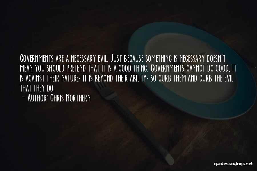 Chris Northern Quotes: Governments Are A Necessary Evil. Just Because Something Is Necessary Doesn't Mean You Should Pretend That It Is A Good