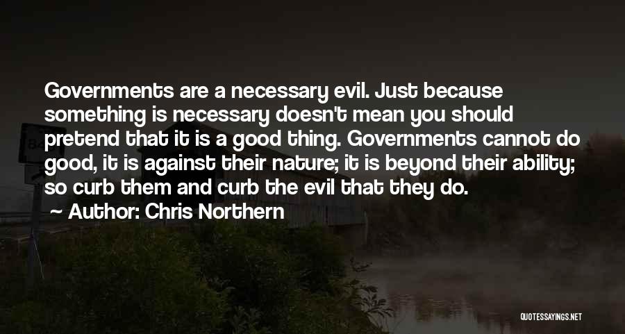 Chris Northern Quotes: Governments Are A Necessary Evil. Just Because Something Is Necessary Doesn't Mean You Should Pretend That It Is A Good